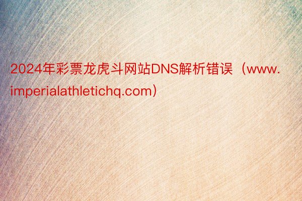 2024年彩票龙虎斗网站DNS解析错误（www.imperialathletichq.com）