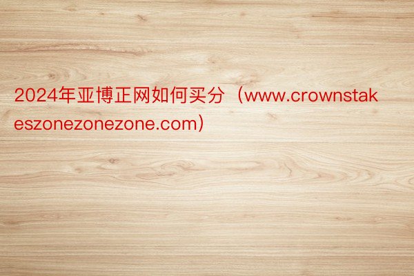 2024年亚博正网如何买分（www.crownstakeszonezonezone.com）