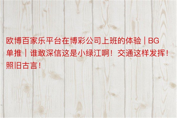 欧博百家乐平台在博彩公司上班的体验 | BG单推｜谁敢深信这是小绿江啊！交通这样发挥！照旧古言！