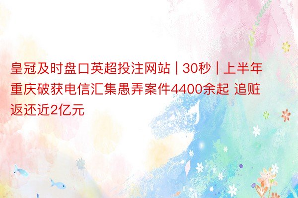 皇冠及时盘口英超投注网站 | 30秒 | 上半年重庆破获电信汇集愚弄案件4400余起 追赃返还近2亿元