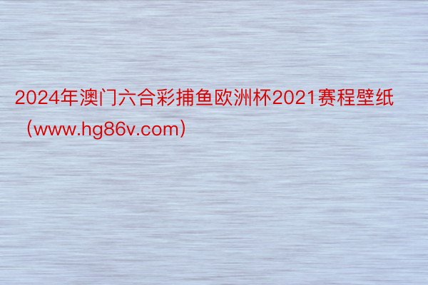 2024年澳门六合彩捕鱼欧洲杯2021赛程壁纸（www.hg86v.com）