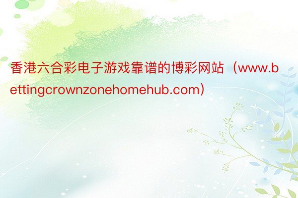 香港六合彩电子游戏靠谱的博彩网站（www.bettingcrownzonehomehub.com）