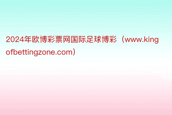 2024年欧博彩票网国际足球博彩（www.kingofbettingzone.com）