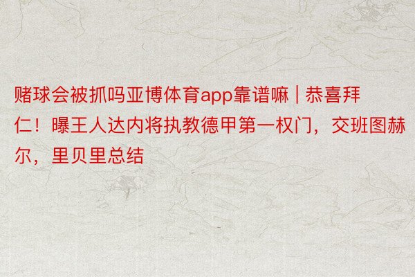 赌球会被抓吗亚博体育app靠谱嘛 | 恭喜拜仁！曝王人达内将执教德甲第一权门，交班图赫尔，里贝里总结