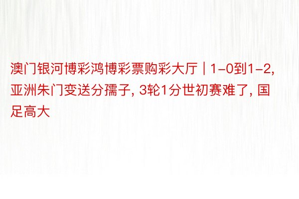 澳门银河博彩鸿博彩票购彩大厅 | 1-0到1-2, 亚洲朱门变送分孺子, 3轮1分世初赛难了, 国足高大