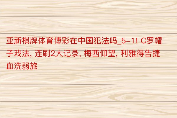 亚新棋牌体育博彩在中国犯法吗_5-1! C罗帽子戏法, 连刷2大记录, 梅西仰望, 利雅得告捷血洗弱旅