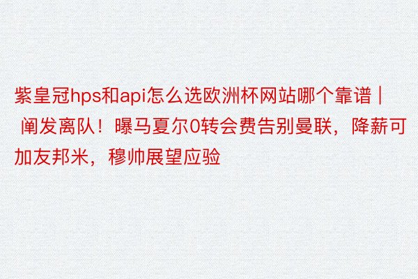 紫皇冠hps和api怎么选欧洲杯网站哪个靠谱 | 阐发离队！曝马夏尔0转会费告别曼联，降薪可加友邦米，穆帅展望应验
