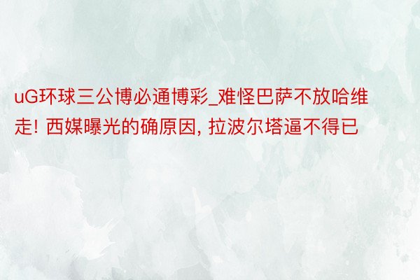 uG环球三公博必通博彩_难怪巴萨不放哈维走! 西媒曝光的确原因, 拉波尔塔逼不得已