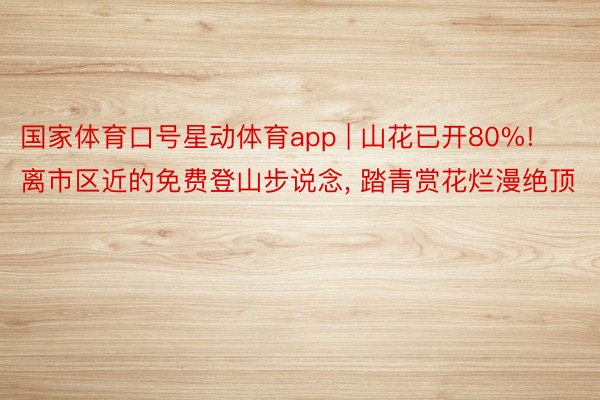 国家体育口号星动体育app | 山花已开80%! 离市区近的免费登山步说念, 踏青赏花烂漫绝顶