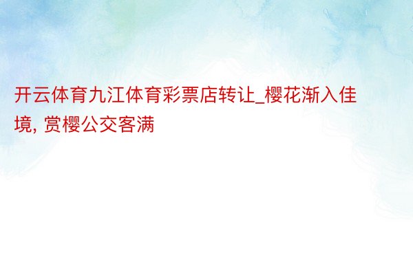 开云体育九江体育彩票店转让_樱花渐入佳境, 赏樱公交客满