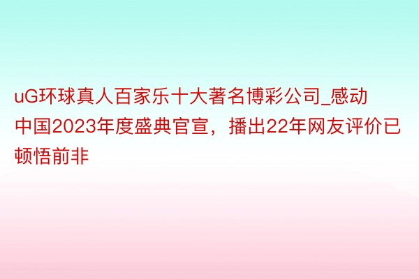 uG环球真人百家乐十大著名博彩公司_感动中国2023年度盛典官宣，播出22年网友评价已顿悟前非