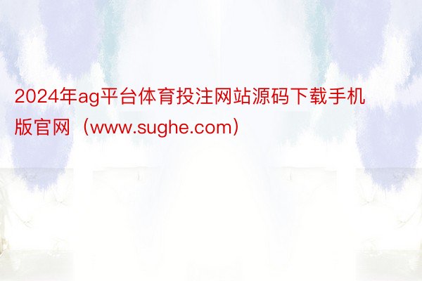 2024年ag平台体育投注网站源码下载手机版官网（www.sughe.com）
