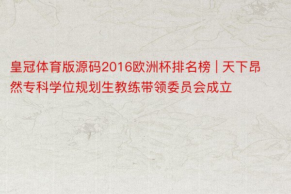 皇冠体育版源码2016欧洲杯排名榜 | 天下昂然专科学位规划生教练带领委员会成立
