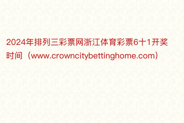 2024年排列三彩票网浙江体育彩票6十1开奖时间（www.crowncitybettinghome.com）