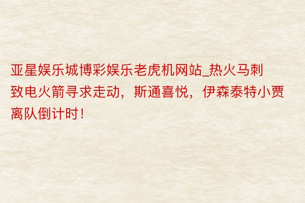 亚星娱乐城博彩娱乐老虎机网站_热火马刺致电火箭寻求走动，斯通喜悦，伊森泰特小贾离队倒计时！