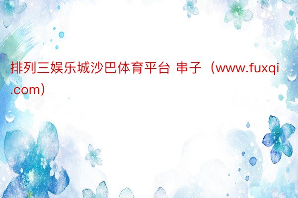排列三娱乐城沙巴体育平台 串子（www.fuxqi.com）