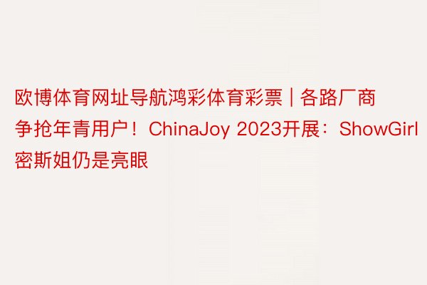 欧博体育网址导航鸿彩体育彩票 | 各路厂商争抢年青用户！ChinaJoy 2023开展：ShowGirl密斯姐仍是亮眼