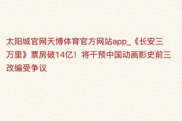 太阳城官网天博体育官方网站app_《长安三万里》票房破14亿！将干预中国动画影史前三 改编受争议