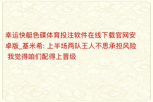 幸运快艇色碟体育投注软件在线下载官网安卓版_基米希: 上半场两队王人不思承担风险 我觉得咱们配得上晋级