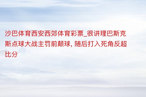 沙巴体育西安西郊体育彩票_很讲理巴斯克斯点球大战主罚前颠球, 随后打入死角反超比分