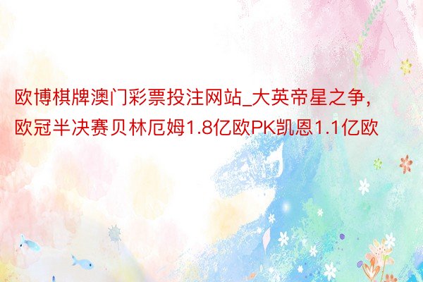 欧博棋牌澳门彩票投注网站_大英帝星之争, 欧冠半决赛贝林厄姆1.8亿欧PK凯恩1.1亿欧