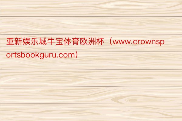 亚新娱乐城牛宝体育欧洲杯（www.crownsportsbookguru.com）