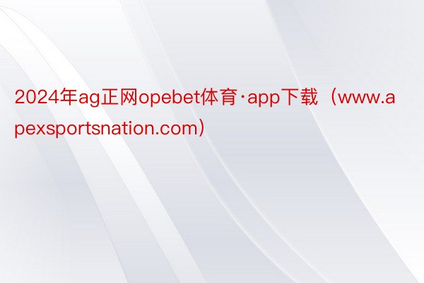 2024年ag正网opebet体育·app下载（www.apexsportsnation.com）