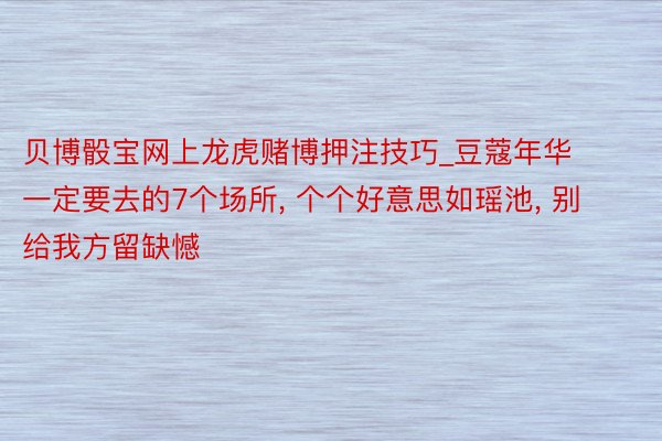 贝博骰宝网上龙虎赌博押注技巧_豆蔻年华一定要去的7个场所, 个个好意思如瑶池, 别给我方留缺憾