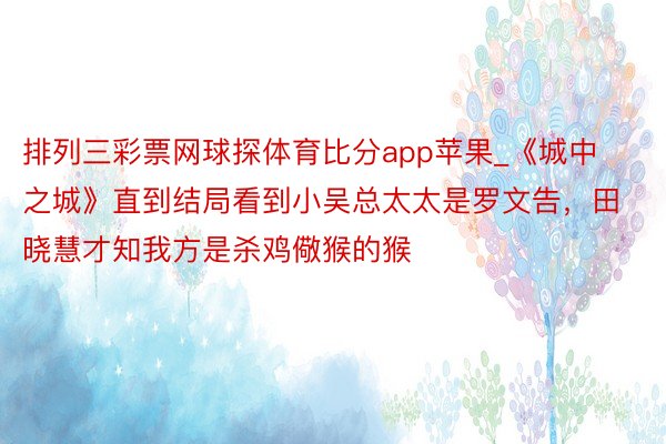 排列三彩票网球探体育比分app苹果_《城中之城》直到结局看到小吴总太太是罗文告，田晓慧才知我方是杀鸡儆猴的猴