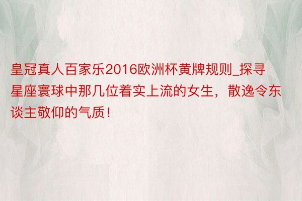 皇冠真人百家乐2016欧洲杯黄牌规则_探寻星座寰球中那几位着实上流的女生，散逸令东谈主敬仰的气质！