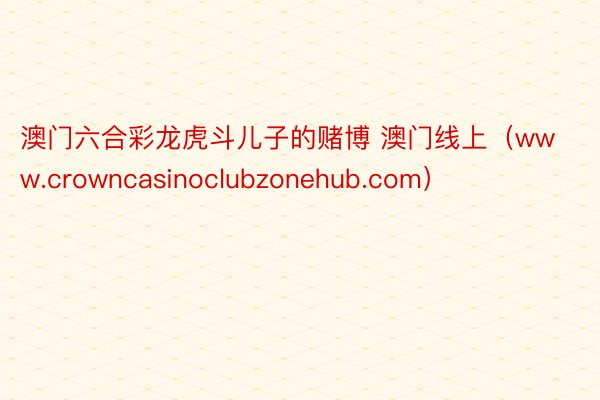 澳门六合彩龙虎斗儿子的赌博 澳门线上（www.crowncasinoclubzonehub.com）