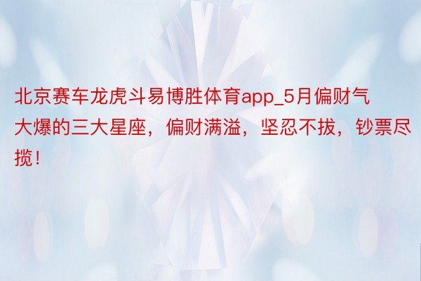 北京赛车龙虎斗易博胜体育app_5月偏财气大爆的三大星座，偏财满溢，坚忍不拔，钞票尽揽！