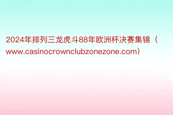 2024年排列三龙虎斗88年欧洲杯决赛集锦（www.casinocrownclubzonezone.com）