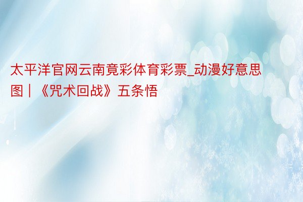 太平洋官网云南竟彩体育彩票_动漫好意思图 | 《咒术回战》五条悟