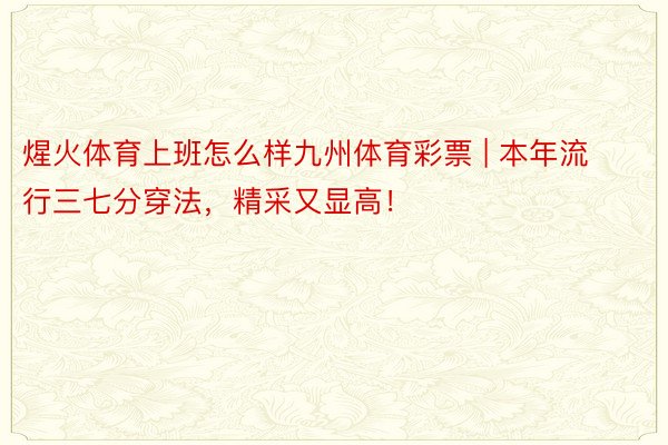 煋火体育上班怎么样九州体育彩票 | 本年流行三七分穿法，精采又显高！