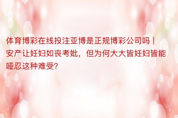 体育博彩在线投注亚博是正规博彩公司吗 | 安产让妊妇如丧考妣，但为何大大皆妊妇皆能哑忍这种难受？