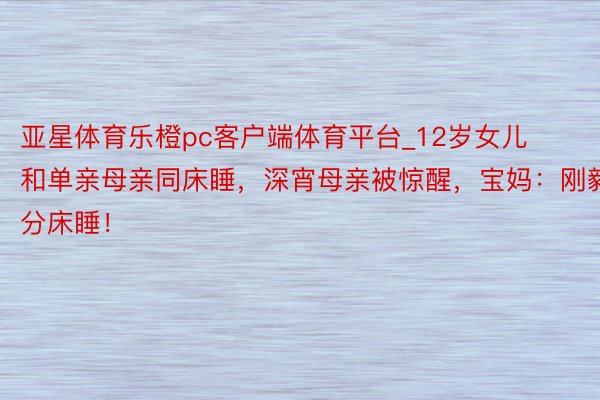 亚星体育乐橙pc客户端体育平台_12岁女儿和单亲母亲同床睡，深宵母亲被惊醒，宝妈：刚毅分床睡！