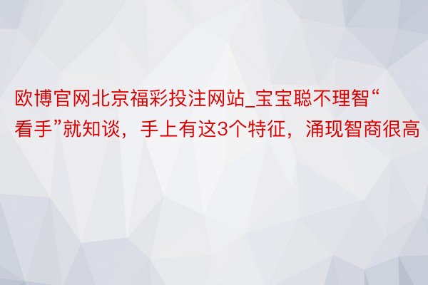 欧博官网北京福彩投注网站_宝宝聪不理智“看手”就知谈，手上有这3个特征，涌现智商很高