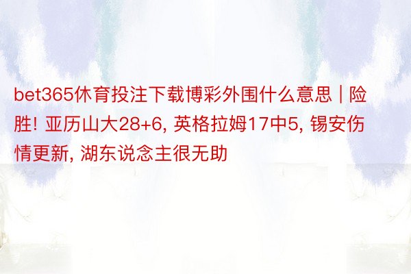 bet365休育投注下载博彩外围什么意思 | 险胜! 亚历山大28+6, 英格拉姆17中5, 锡安伤情更新, 湖东说念主很无助