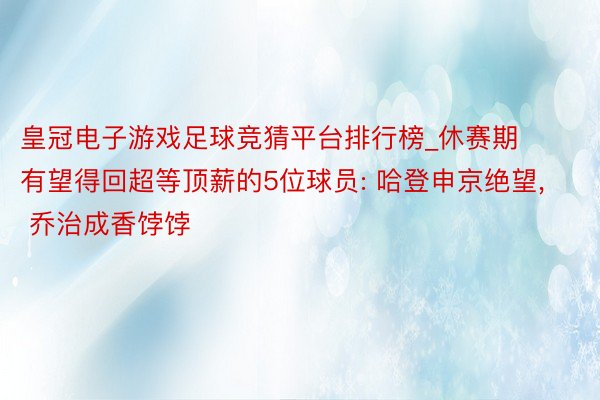 皇冠电子游戏足球竞猜平台排行榜_休赛期有望得回超等顶薪的5位球员: 哈登申京绝望, 乔治成香饽饽