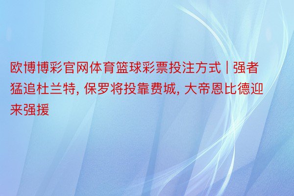 欧博博彩官网体育篮球彩票投注方式 | 强者猛追杜兰特, 保罗将投靠费城, 大帝恩比德迎来强援