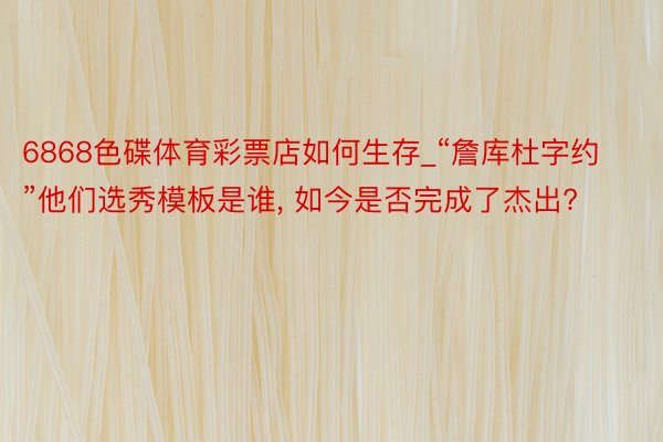 6868色碟体育彩票店如何生存_“詹库杜字约”他们选秀模板是谁, 如今是否完成了杰出?
