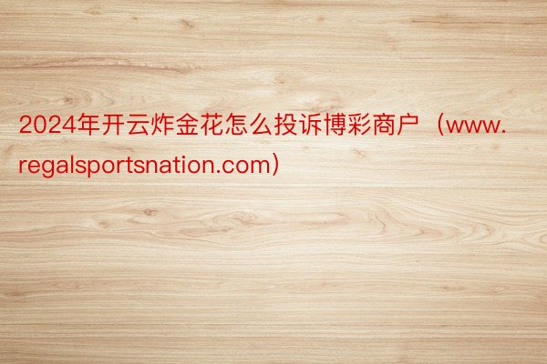 2024年开云炸金花怎么投诉博彩商户（www.regalsportsnation.com）