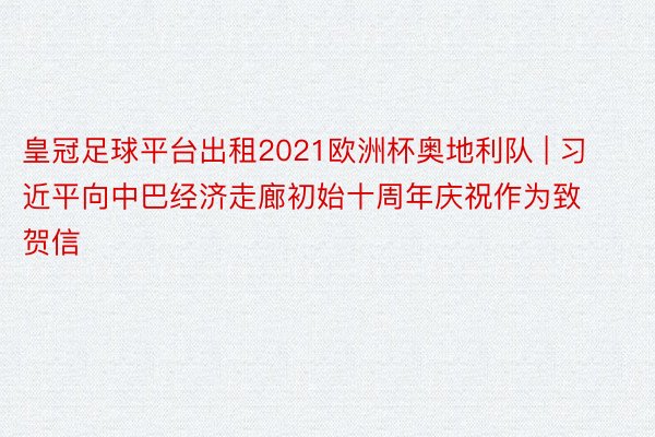 皇冠足球平台出租2021欧洲杯奥地利队 | 习近平向中巴经济走廊初始十周年庆祝作为致贺信