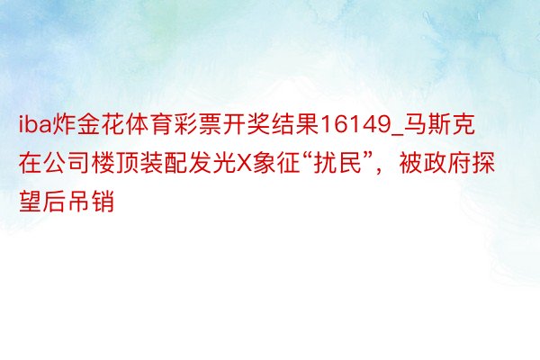 iba炸金花体育彩票开奖结果16149_马斯克在公司楼顶装配发光X象征“扰民”，被政府探望后吊销