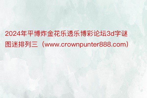 2024年平博炸金花乐透乐博彩论坛3d字谜图迷排列三（www.crownpunter888.com）