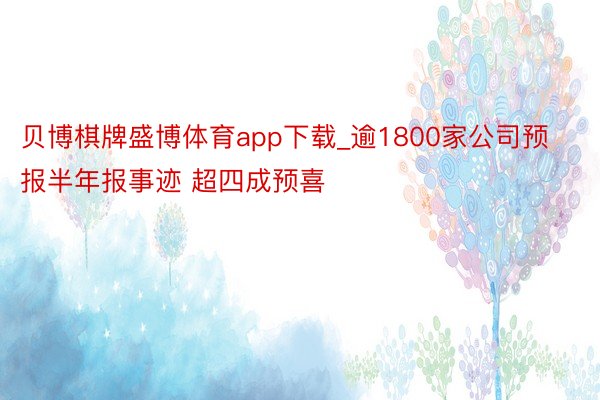 贝博棋牌盛博体育app下载_逾1800家公司预报半年报事迹 超四成预喜