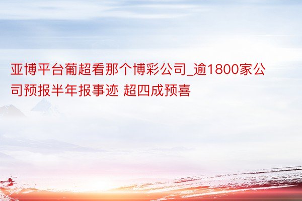 亚博平台葡超看那个博彩公司_逾1800家公司预报半年报事迹 超四成预喜