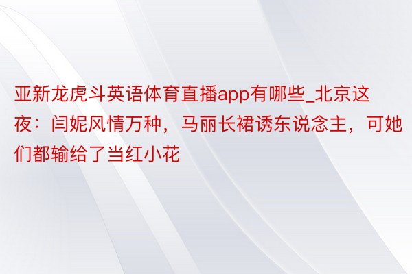 亚新龙虎斗英语体育直播app有哪些_北京这夜：闫妮风情万种，马丽长裙诱东说念主，可她们都输给了当红小花