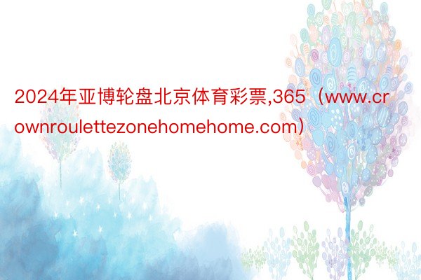 2024年亚博轮盘北京体育彩票，365（www.crownroulettezonehomehome.com）